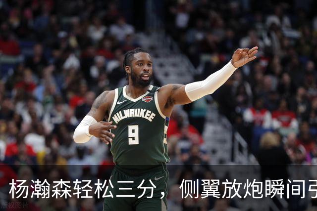 杨瀚森轻松三分，侧翼放炮瞬间引爆全场