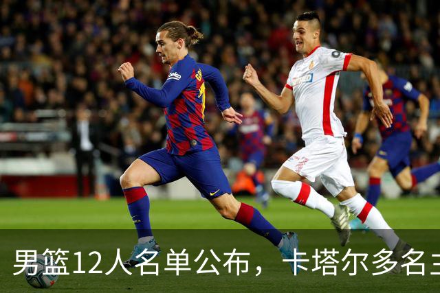 男篮12人名单公布，卡塔尔多名主力缺席，胜负没有悬念