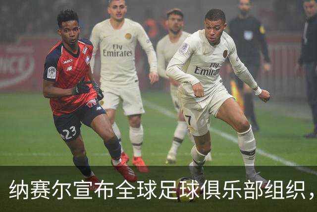 纳赛尔宣布全球足球俱乐部组织，推动更加公平的生态